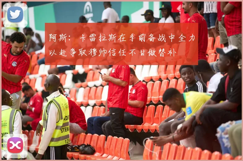 阿斯：卡雷拉斯在季前备战中全力以赴争取穆帅信任不甘做替补