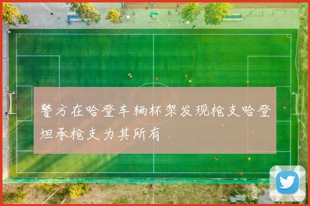 警方在哈登车辆杯架发现枪支哈登坦承枪支为其所有