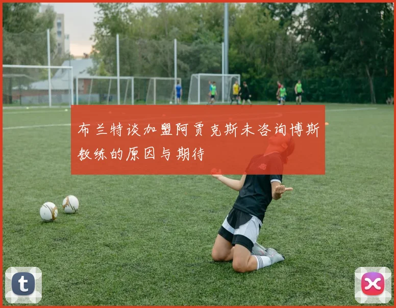 布兰特谈加盟阿贾克斯未咨询博斯教练的原因与期待