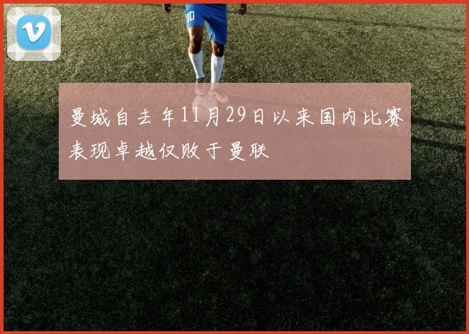 曼城自去年11月29日以来国内比赛表现卓越仅败于曼联