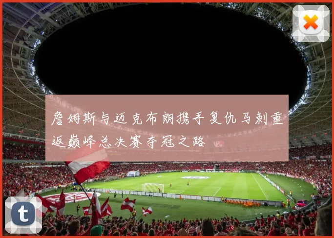 詹姆斯与迈克布朗携手复仇马刺重返巅峰总决赛夺冠之路
