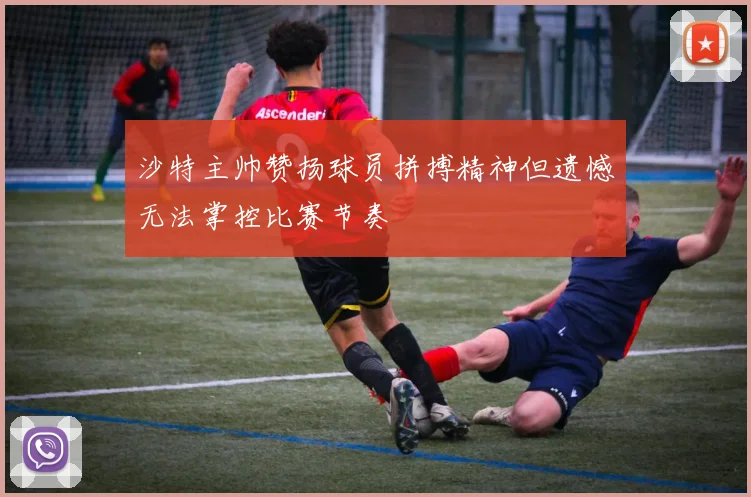 沙特主帅赞扬球员拼搏精神但遗憾无法掌控比赛节奏