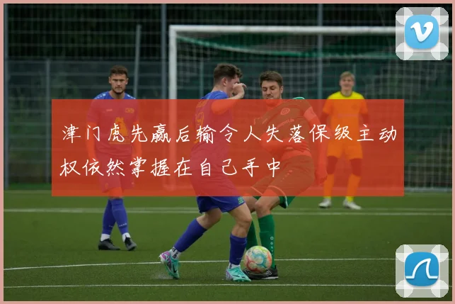 津门虎先赢后输令人失落保级主动权依然掌握在自己手中