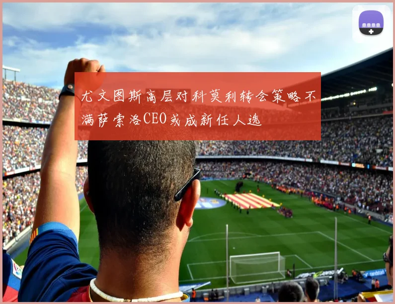 尤文图斯高层对科莫利转会策略不满萨索洛CEO或成新任人选