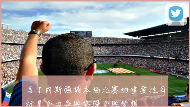 马丁内斯强调本场比赛的重要性目标是全力争胜实现全胜梦想