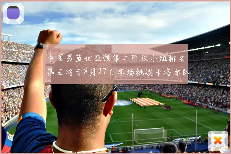中国男篮世亚预第二阶段小组排名第五将于8月27日客场挑战卡塔尔队