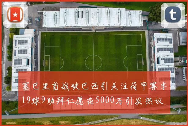 塞巴里首战破巴西引关注荷甲赛季19球9助拜仁愿花5000万引发热议