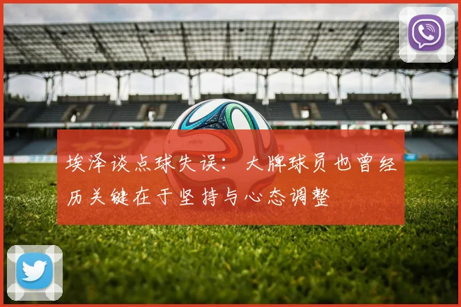 埃泽谈点球失误：大牌球员也曾经历关键在于坚持与心态调整