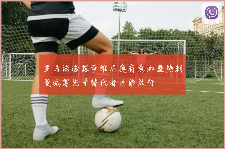 罗马诺透露萨维尼奥有意加盟热刺曼城需先寻替代者才能放行