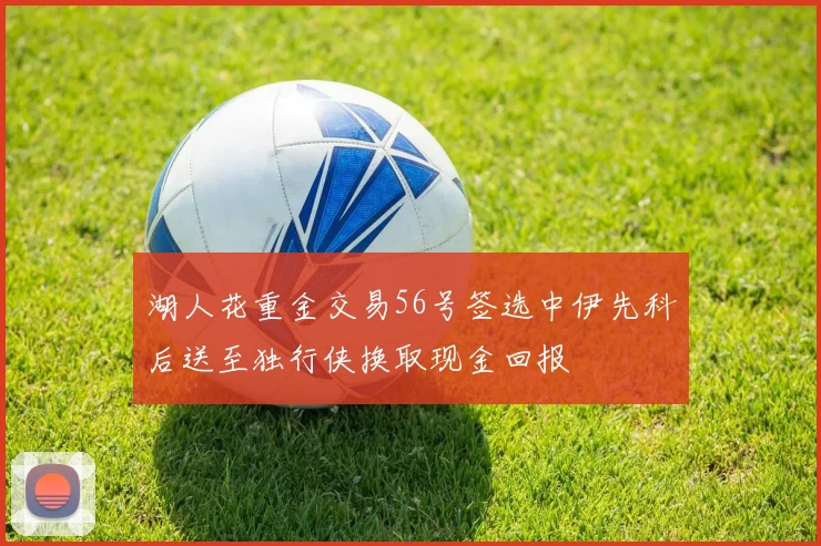 湖人花重金交易56号签选中伊先科后送至独行侠换取现金回报