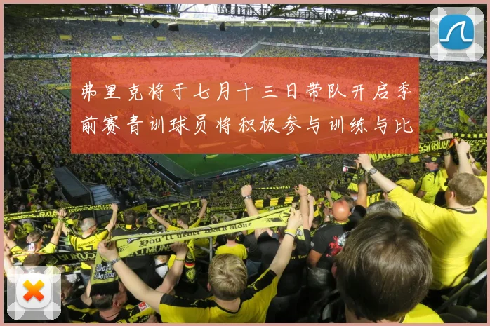 弗里克将于七月十三日带队开启季前赛青训球员将积极参与训练与比赛