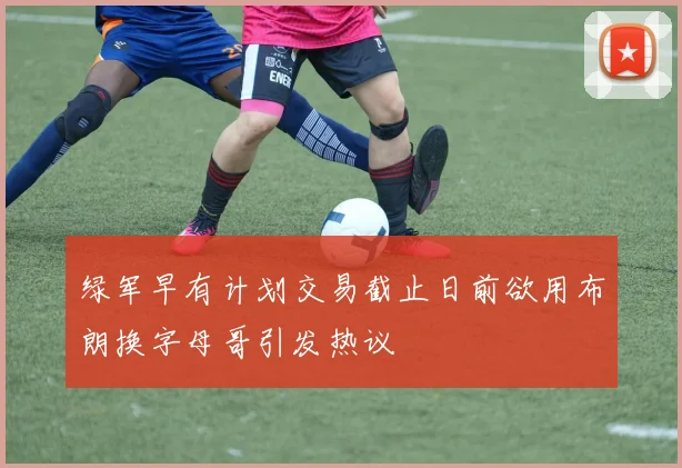 绿军早有计划交易截止日前欲用布朗换字母哥引发热议