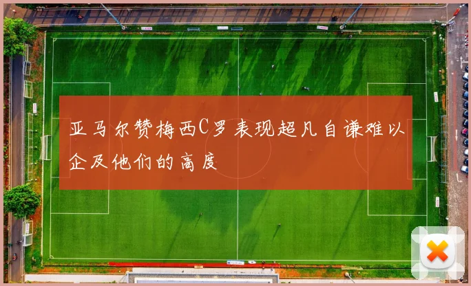 亚马尔赞梅西C罗表现超凡自谦难以企及他们的高度