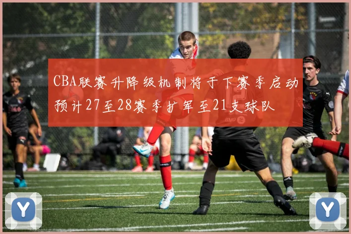 CBA联赛升降级机制将于下赛季启动预计27至28赛季扩军至21支球队