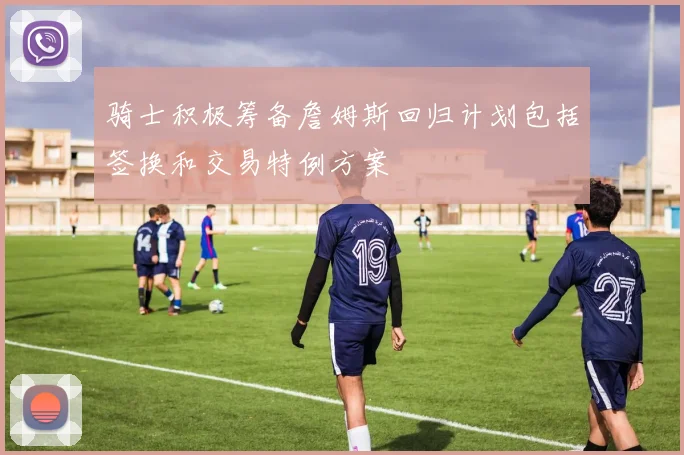 骑士积极筹备詹姆斯回归计划包括签换和交易特例方案