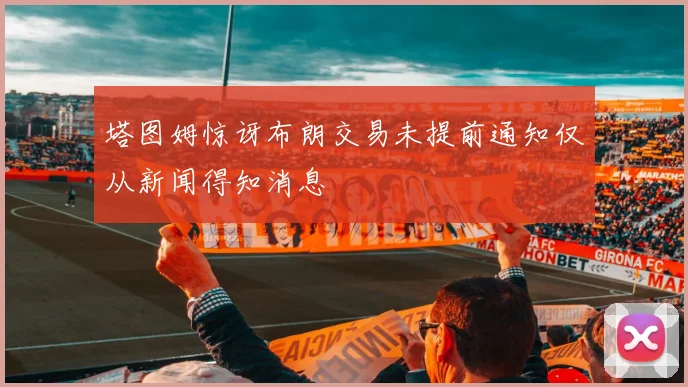 塔图姆惊讶布朗交易未提前通知仅从新闻得知消息