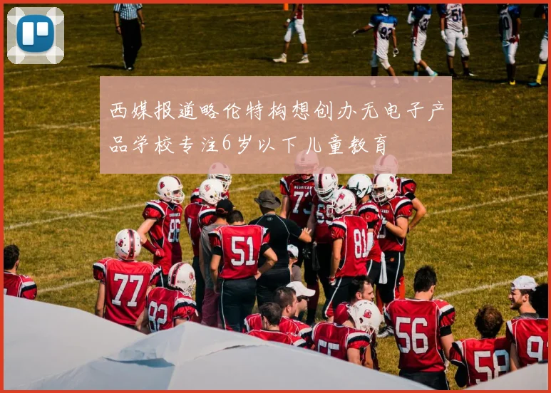 西媒报道略伦特构想创办无电子产品学校专注6岁以下儿童教育