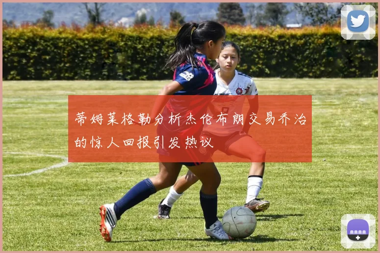 蒂姆莱格勒分析杰伦布朗交易乔治的惊人回报引发热议