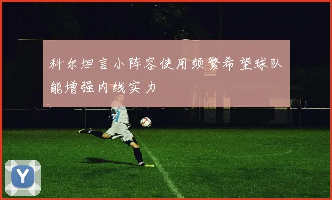 科尔坦言小阵容使用频繁希望球队能增强内线实力