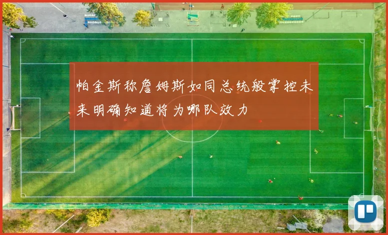 帕金斯称詹姆斯如同总统般掌控未来明确知道将为哪队效力