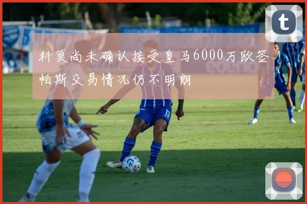 科莫尚未确认接受皇马6000万欧签帕斯交易情况仍不明朗