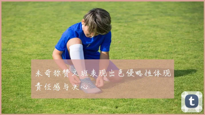 米奇称赞文班表现出色侵略性体现责任感与决心