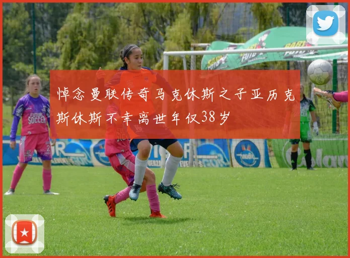 悼念曼联传奇马克休斯之子亚历克斯休斯不幸离世年仅38岁