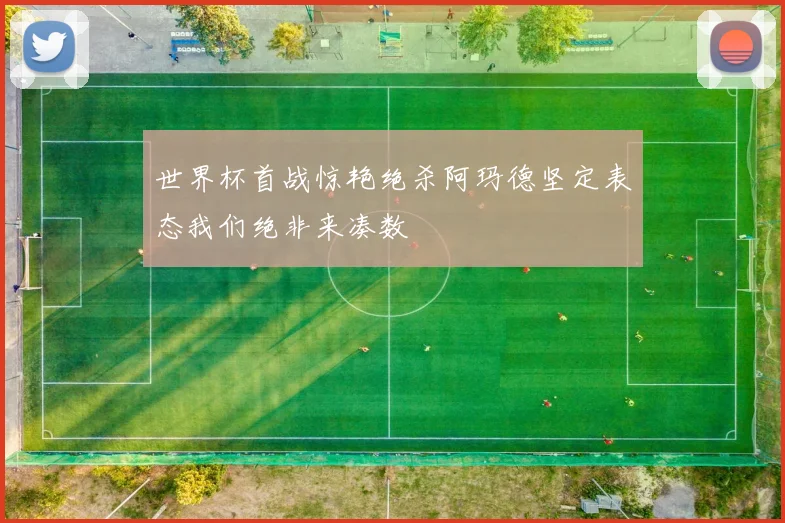 世界杯首战惊艳绝杀阿玛德坚定表态我们绝非来凑数